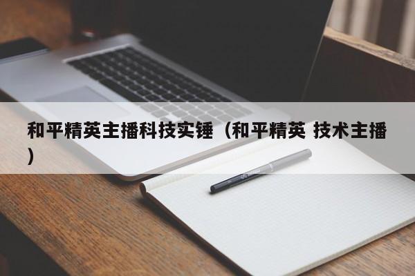 和平精英主播科技实锤（和平精英 技术主播）