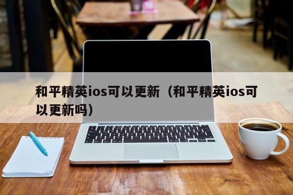 和平精英ios可以更新（和平精英ios可以更新吗）