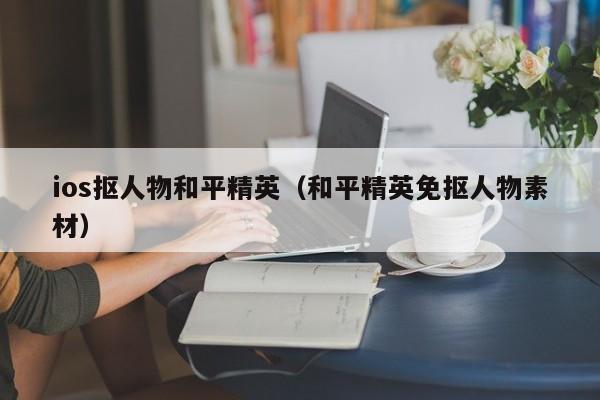 ios抠人物和平精英（和平精英免抠人物素材）