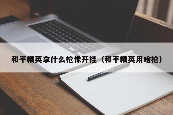 和平精英拿什么枪像开挂（和平精英用啥枪）