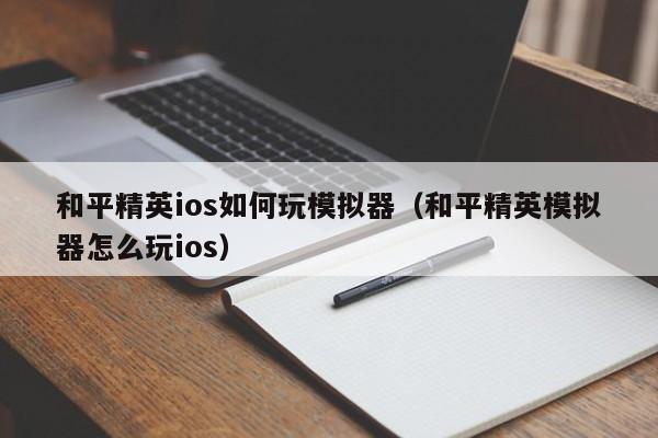 和平精英ios如何玩模拟器（和平精英模拟器怎么玩ios）  第1张