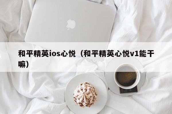 和平精英ios心悦（和平精英心悦v1能干嘛）  第1张