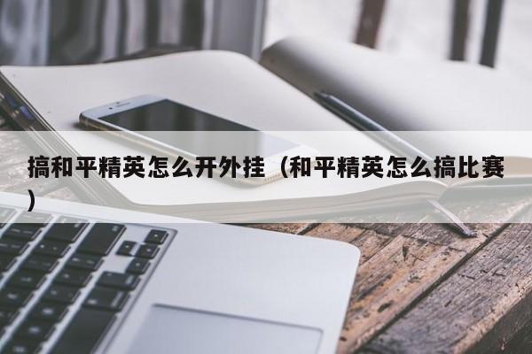 搞和平精英怎么开外挂（和平精英怎么搞比赛）