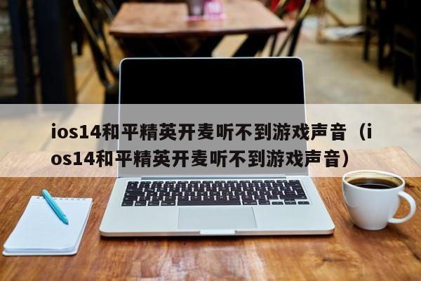 ios14和平精英开麦听不到游戏声音（ios14和平精英开麦听不到游戏声音）