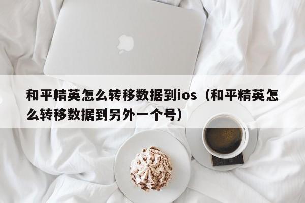 和平精英怎么转移数据到ios（和平精英怎么转移数据到另外一个号）  第1张