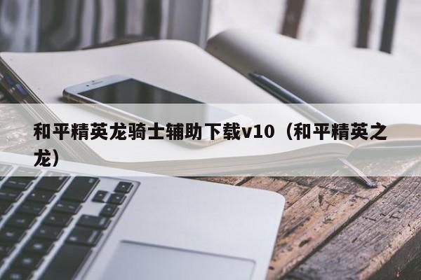 和平精英龙骑士辅助下载v10（和平精英之龙）