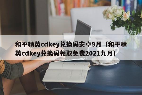 和平精英cdkey兑换码安卓9月（和平精英cdkey兑换码领取免费2021九月）