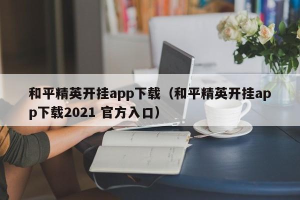 和平精英开挂app下载（和平精英开挂app下载2021 官方入口）