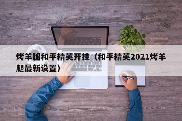 烤羊腿和平精英开挂（和平精英2021烤羊腿最新设置）