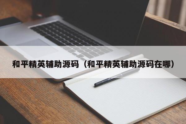 和平精英辅助源码（和平精英辅助源码在哪）