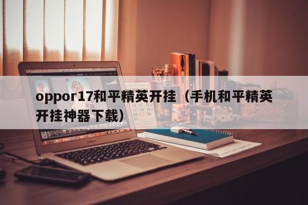 oppor17和平精英开挂（手机和平精英开挂神器下载）