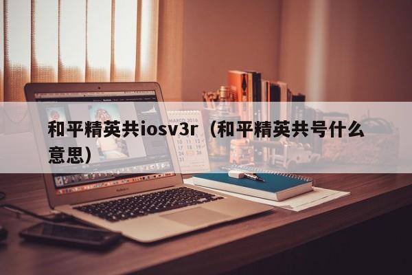 和平精英共iosv3r（和平精英共号什么意思）  第1张