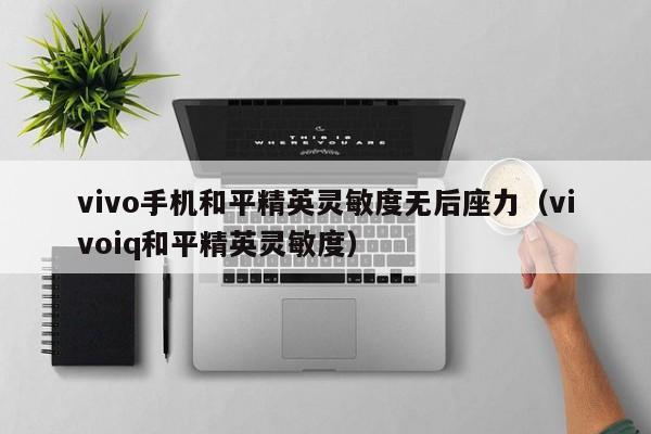 vivo手机和平精英灵敏度无后座力（vivoiq和平精英灵敏度）