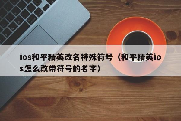 ios和平精英改名特殊符号（和平精英ios怎么改带符号的名字）  第1张