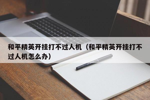 和平精英开挂打不过人机（和平精英开挂打不过人机怎么办）