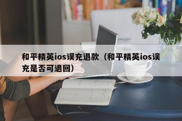 和平精英ios误充退款（和平精英ios误充是否可退回）  第1张