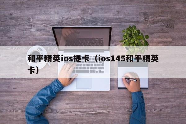 和平精英ios提卡（ios145和平精英卡）  第1张