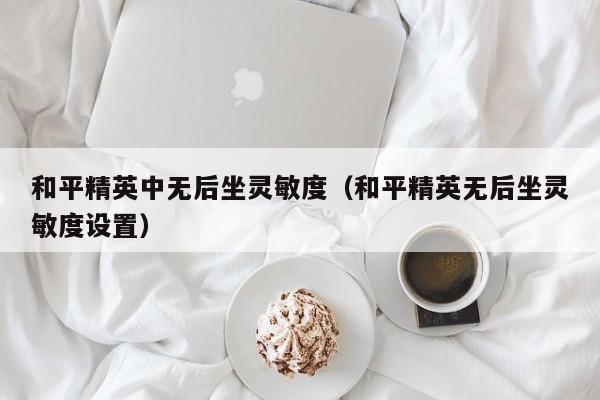 和平精英中无后坐灵敏度（和平精英无后坐灵敏度设置）