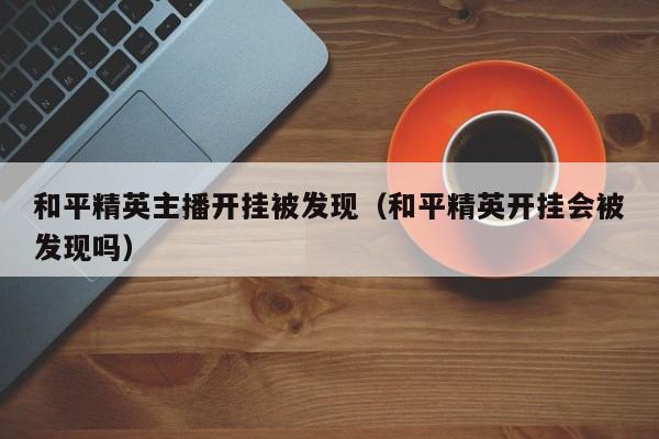 和平精英主播开挂被发现（和平精英开挂会被发现吗）