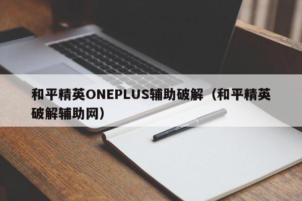 和平精英ONEPLUS辅助破解（和平精英破解辅助网）