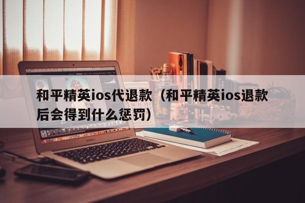 和平精英ios代退款（和平精英ios退款后会得到什么惩罚）  第1张