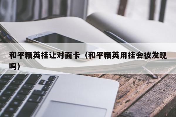 和平精英挂让对面卡（和平精英用挂会被发现吗）