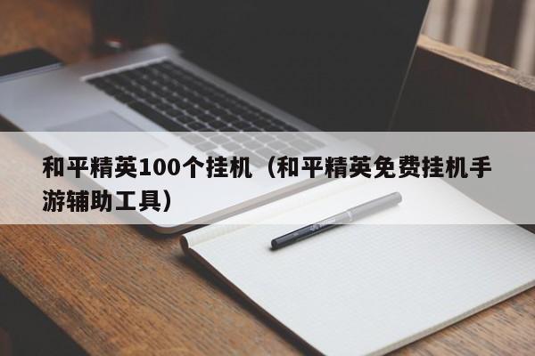 和平精英100个挂机（和平精英免费挂机手游辅助工具）