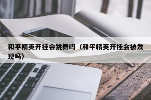 和平精英开挂会跳舞吗（和平精英开挂会被发现吗）