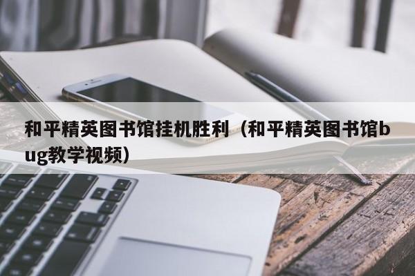 和平精英图书馆挂机胜利（和平精英图书馆bug教学视频）