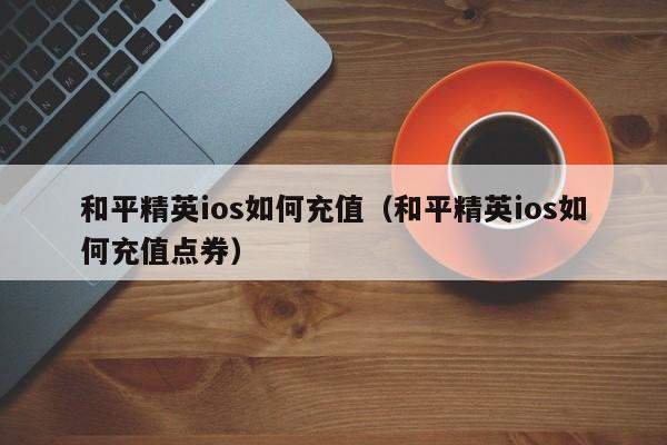 和平精英ios如何充值（和平精英ios如何充值点券）