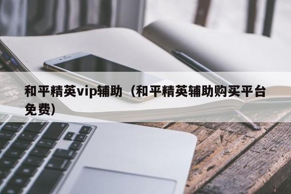 和平精英vip辅助（和平精英辅助购买平台免费）