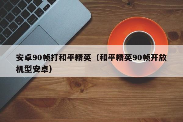 安卓90帧打和平精英（和平精英90帧开放机型安卓）  第1张