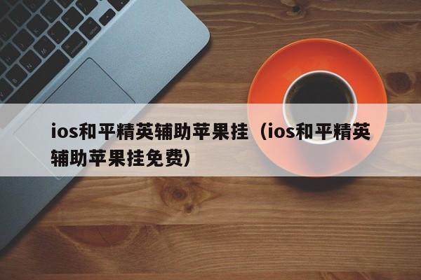 ios和平精英辅助苹果挂（ios和平精英辅助苹果挂免费）