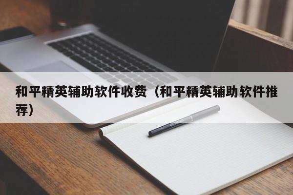 和平精英辅助软件收费（和平精英辅助软件推荐）